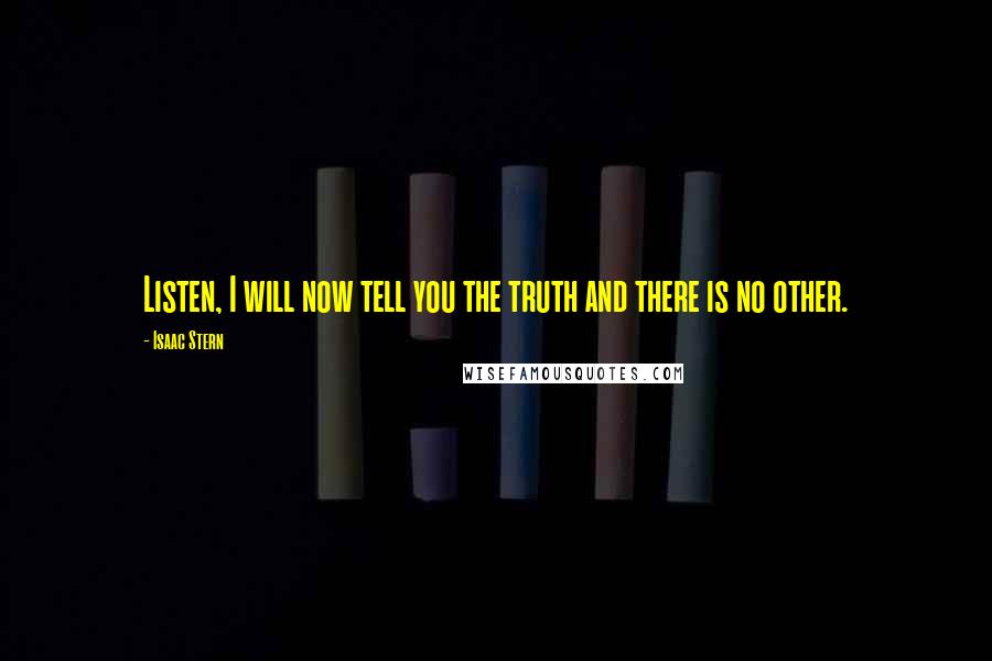 Isaac Stern Quotes: Listen, I will now tell you the truth and there is no other.