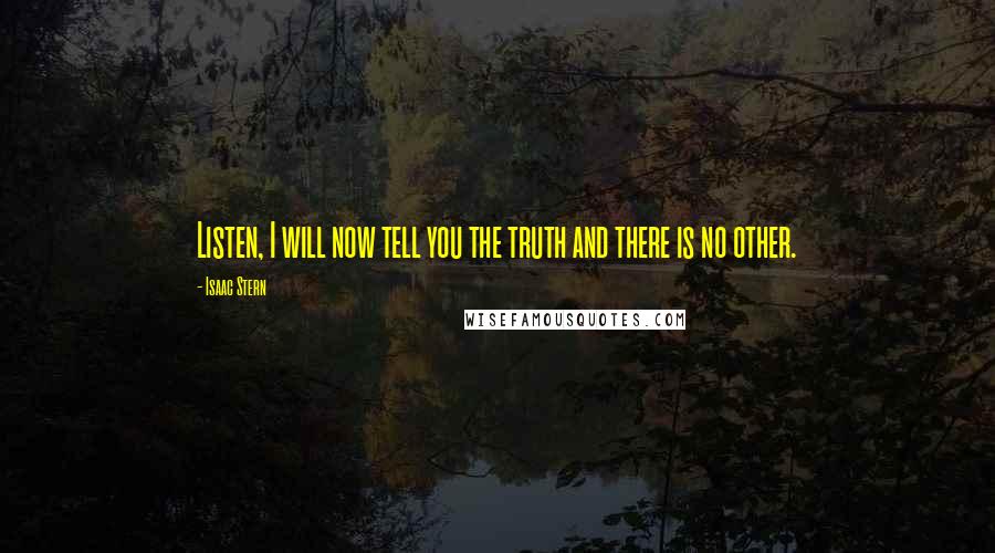 Isaac Stern Quotes: Listen, I will now tell you the truth and there is no other.