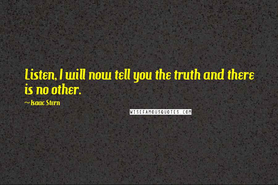 Isaac Stern Quotes: Listen, I will now tell you the truth and there is no other.