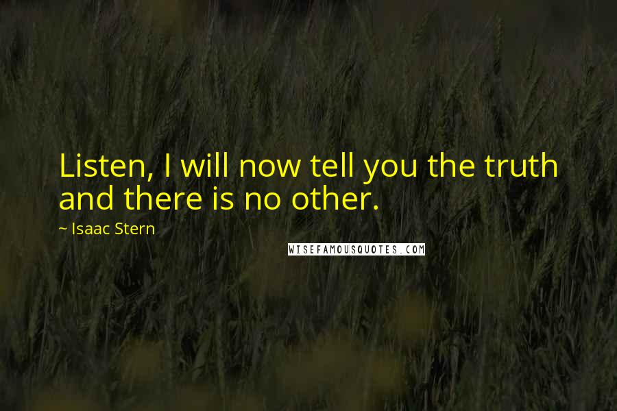 Isaac Stern Quotes: Listen, I will now tell you the truth and there is no other.