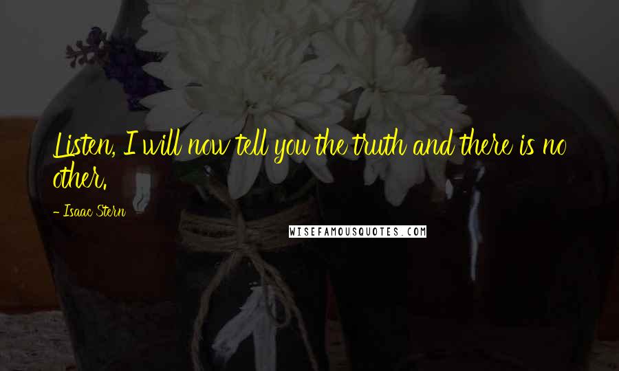 Isaac Stern Quotes: Listen, I will now tell you the truth and there is no other.