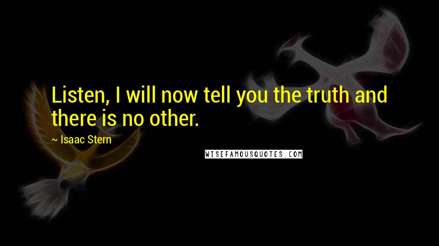 Isaac Stern Quotes: Listen, I will now tell you the truth and there is no other.