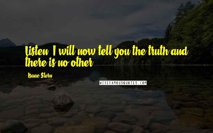 Isaac Stern Quotes: Listen, I will now tell you the truth and there is no other.