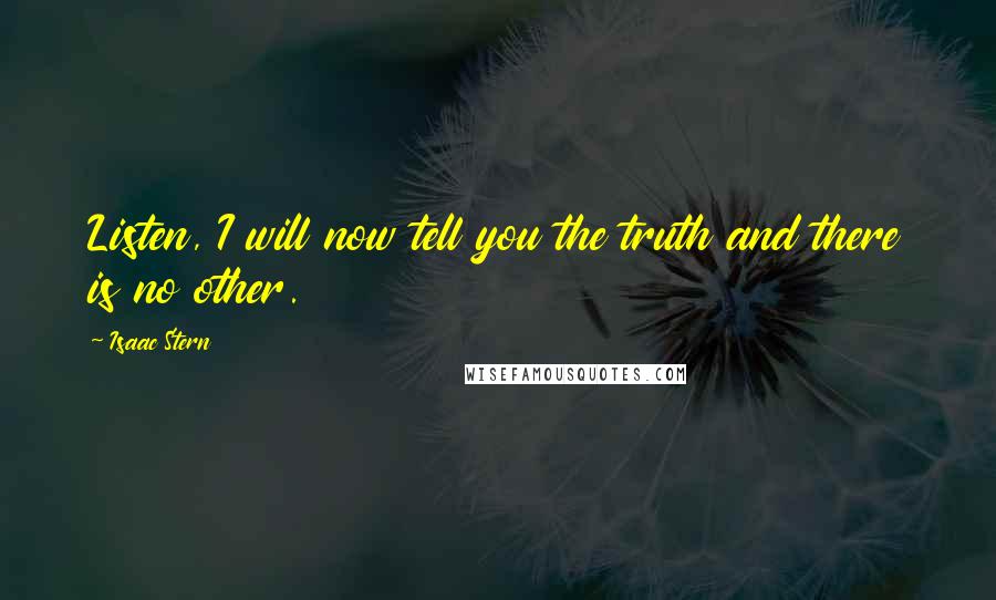 Isaac Stern Quotes: Listen, I will now tell you the truth and there is no other.