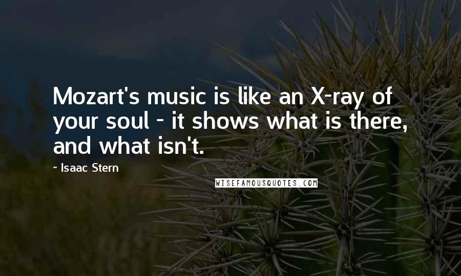 Isaac Stern Quotes: Mozart's music is like an X-ray of your soul - it shows what is there, and what isn't.