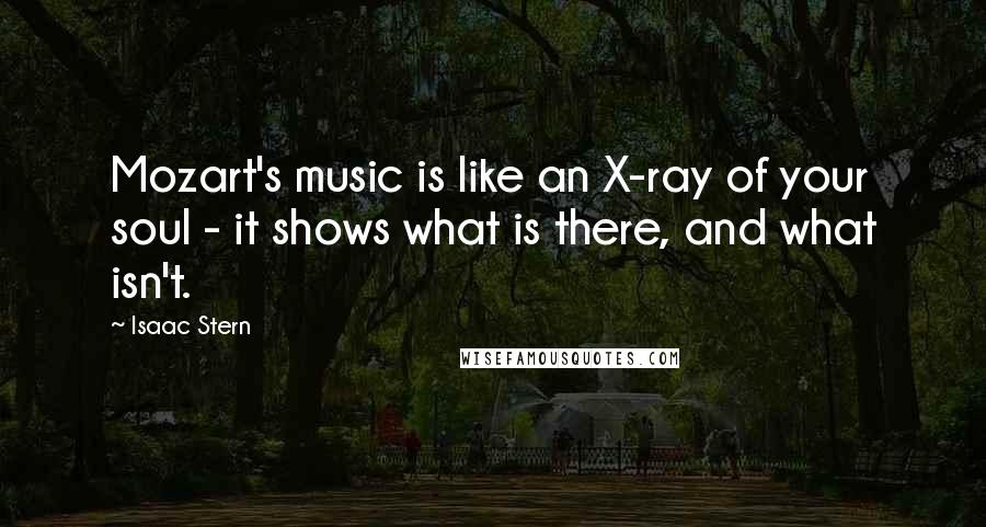 Isaac Stern Quotes: Mozart's music is like an X-ray of your soul - it shows what is there, and what isn't.
