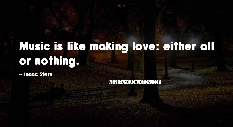 Isaac Stern Quotes: Music is like making love: either all or nothing.