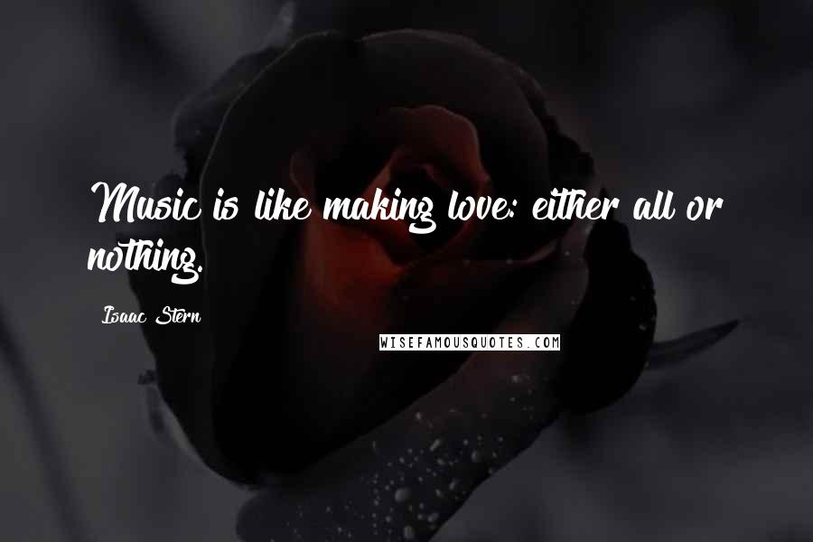 Isaac Stern Quotes: Music is like making love: either all or nothing.