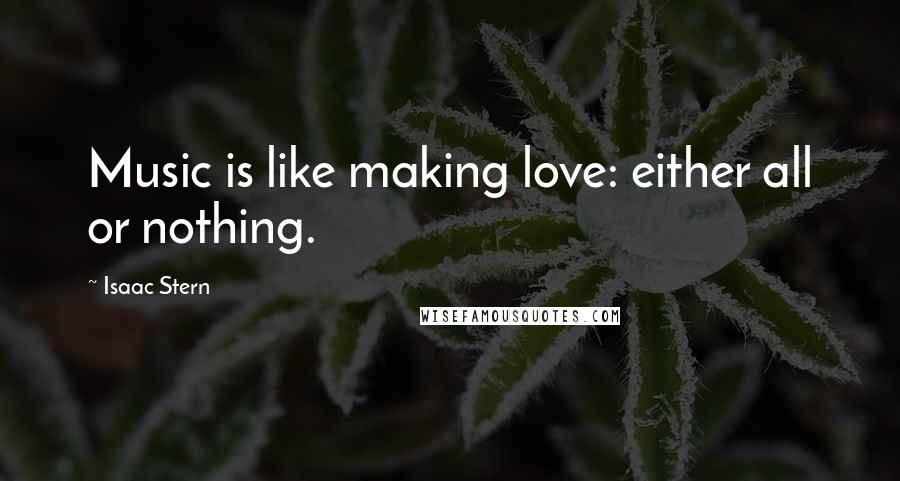 Isaac Stern Quotes: Music is like making love: either all or nothing.