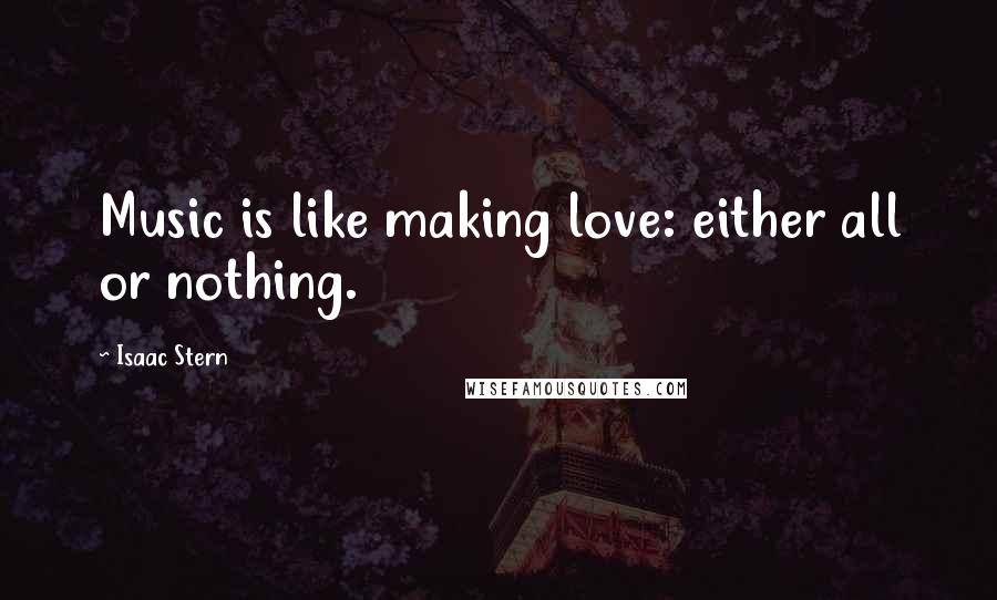 Isaac Stern Quotes: Music is like making love: either all or nothing.