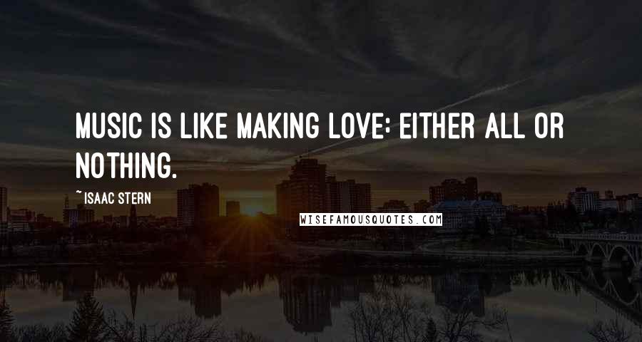 Isaac Stern Quotes: Music is like making love: either all or nothing.