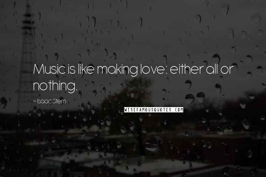 Isaac Stern Quotes: Music is like making love: either all or nothing.