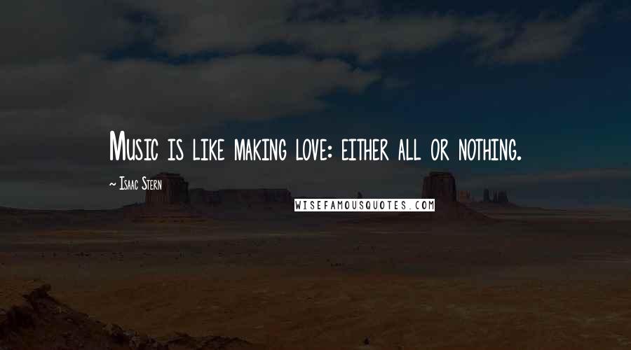 Isaac Stern Quotes: Music is like making love: either all or nothing.