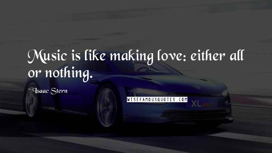 Isaac Stern Quotes: Music is like making love: either all or nothing.