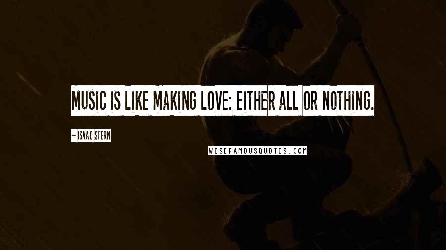 Isaac Stern Quotes: Music is like making love: either all or nothing.