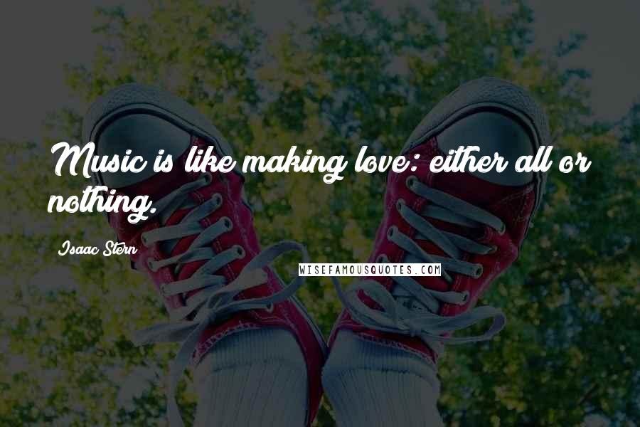 Isaac Stern Quotes: Music is like making love: either all or nothing.