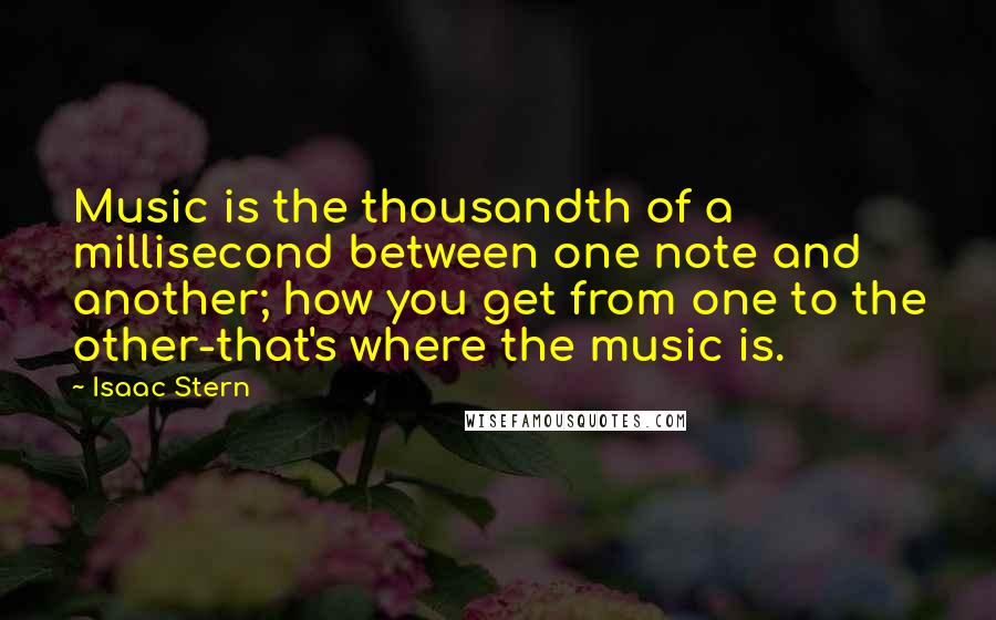 Isaac Stern Quotes: Music is the thousandth of a millisecond between one note and another; how you get from one to the other-that's where the music is.
