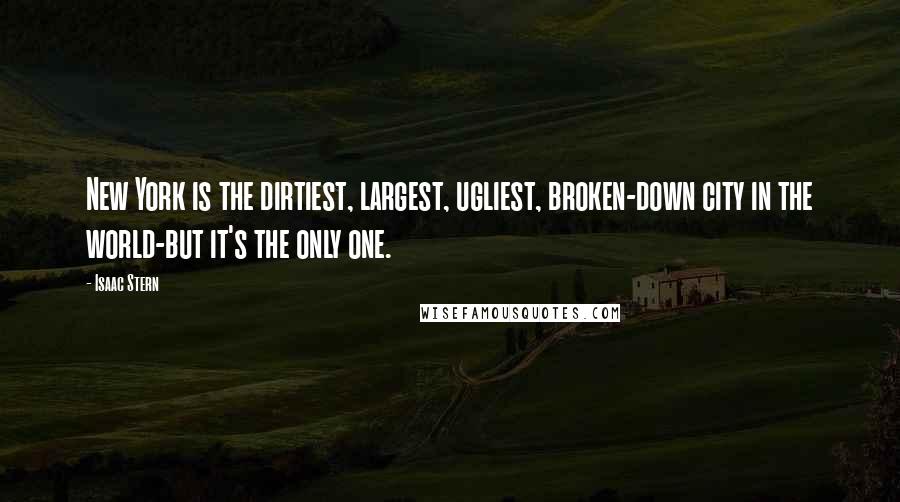Isaac Stern Quotes: New York is the dirtiest, largest, ugliest, broken-down city in the world-but it's the only one.