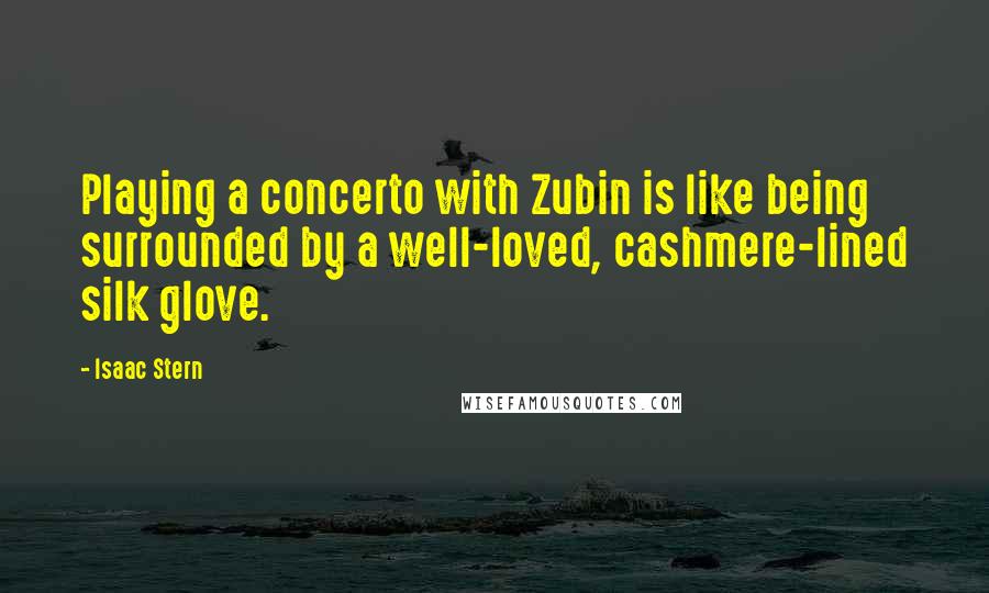 Isaac Stern Quotes: Playing a concerto with Zubin is like being surrounded by a well-loved, cashmere-lined silk glove.