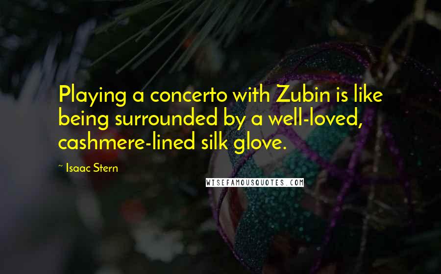 Isaac Stern Quotes: Playing a concerto with Zubin is like being surrounded by a well-loved, cashmere-lined silk glove.