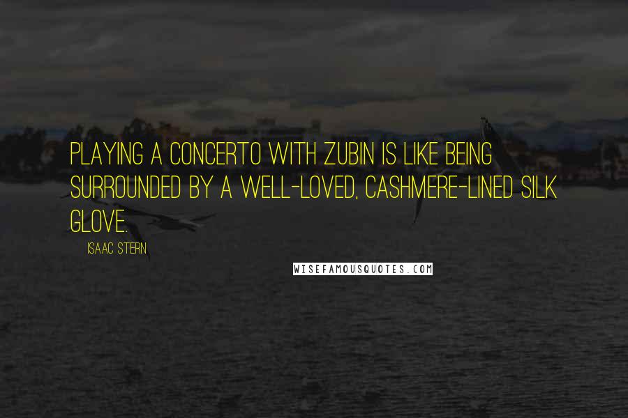 Isaac Stern Quotes: Playing a concerto with Zubin is like being surrounded by a well-loved, cashmere-lined silk glove.