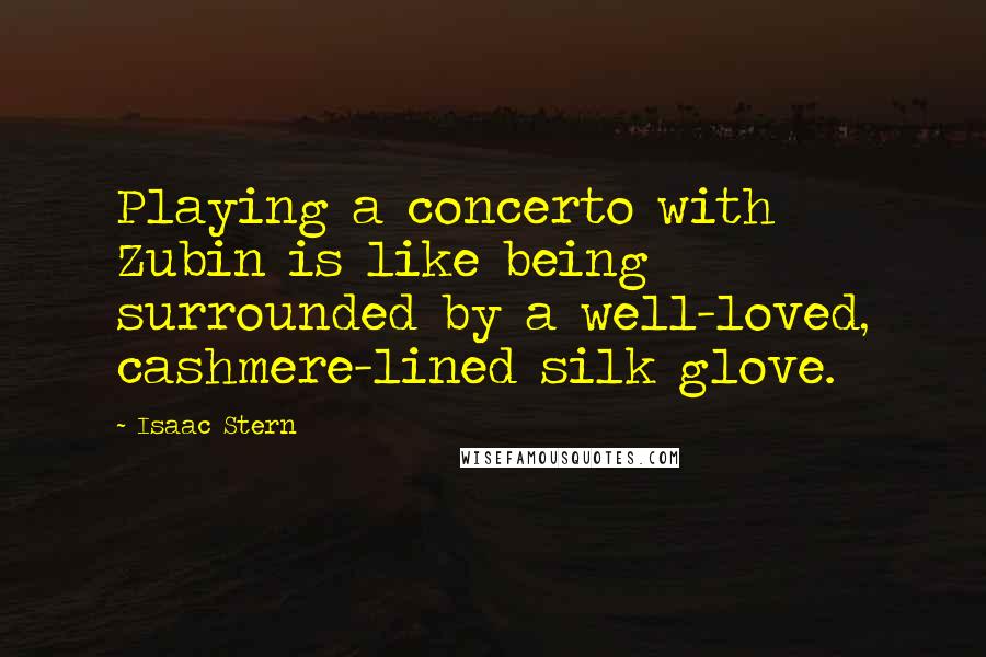 Isaac Stern Quotes: Playing a concerto with Zubin is like being surrounded by a well-loved, cashmere-lined silk glove.