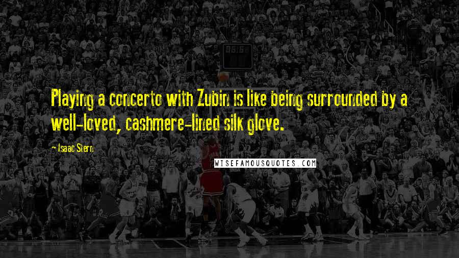 Isaac Stern Quotes: Playing a concerto with Zubin is like being surrounded by a well-loved, cashmere-lined silk glove.