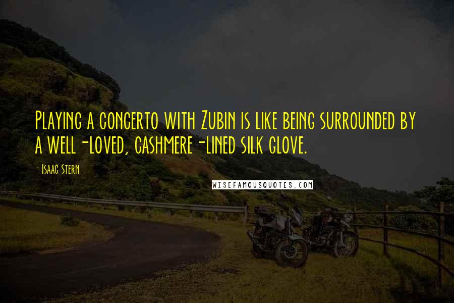 Isaac Stern Quotes: Playing a concerto with Zubin is like being surrounded by a well-loved, cashmere-lined silk glove.