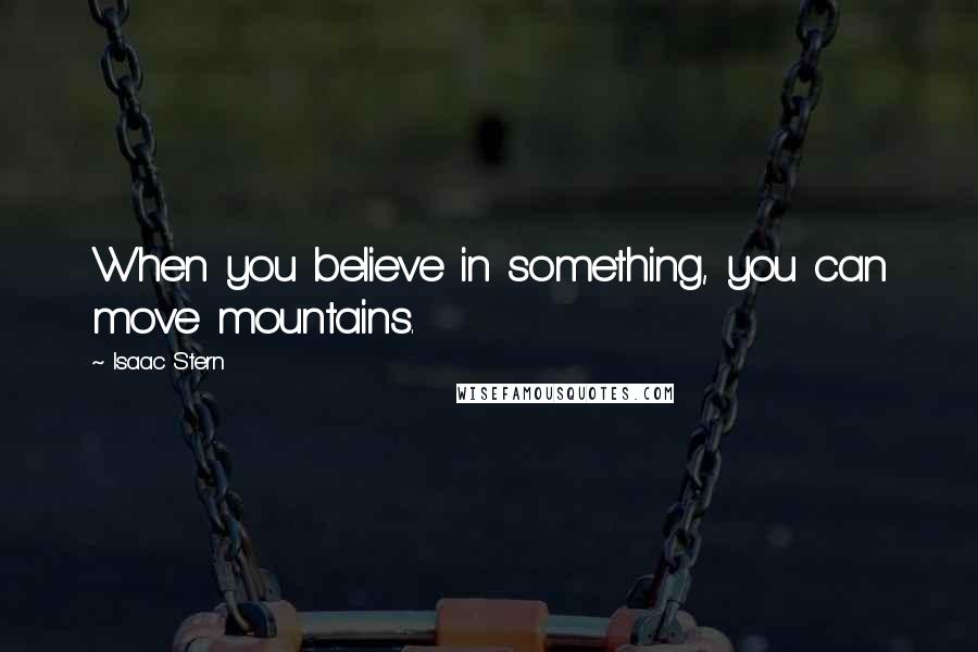Isaac Stern Quotes: When you believe in something, you can move mountains.