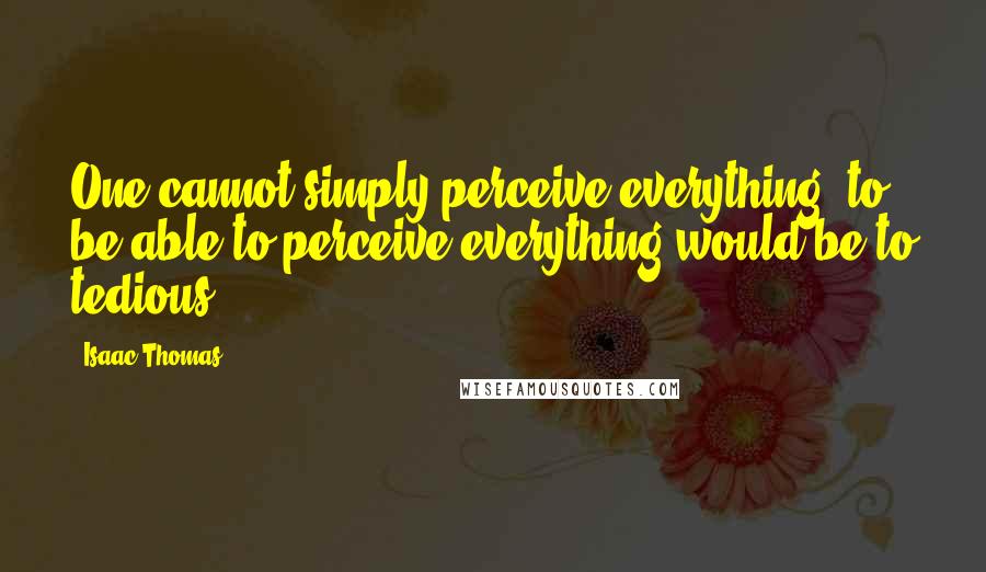 Isaac Thomas Quotes: One cannot simply perceive everything, to be able to perceive everything would be to tedious