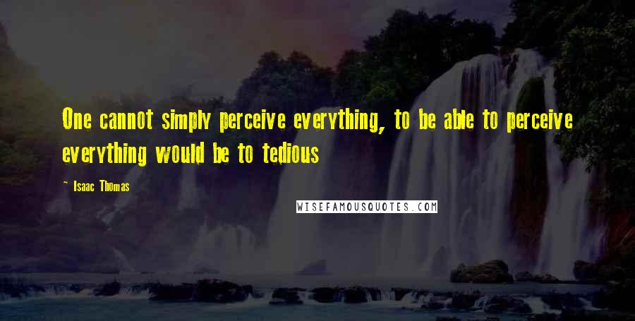 Isaac Thomas Quotes: One cannot simply perceive everything, to be able to perceive everything would be to tedious