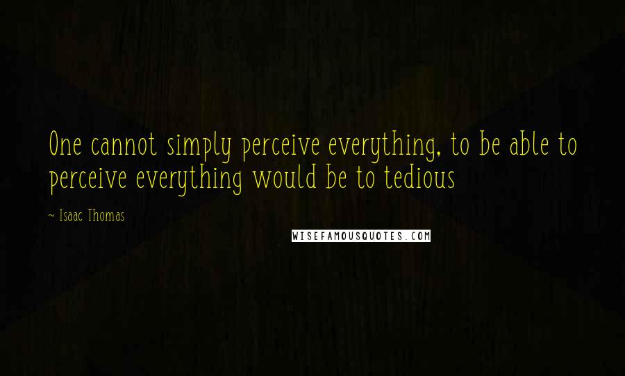 Isaac Thomas Quotes: One cannot simply perceive everything, to be able to perceive everything would be to tedious