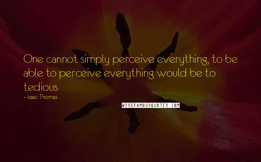 Isaac Thomas Quotes: One cannot simply perceive everything, to be able to perceive everything would be to tedious