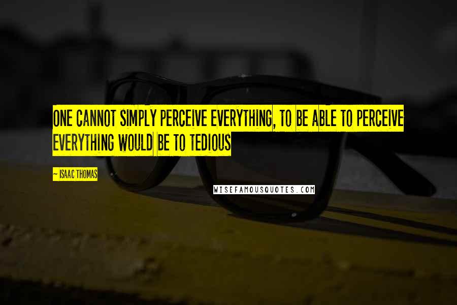 Isaac Thomas Quotes: One cannot simply perceive everything, to be able to perceive everything would be to tedious