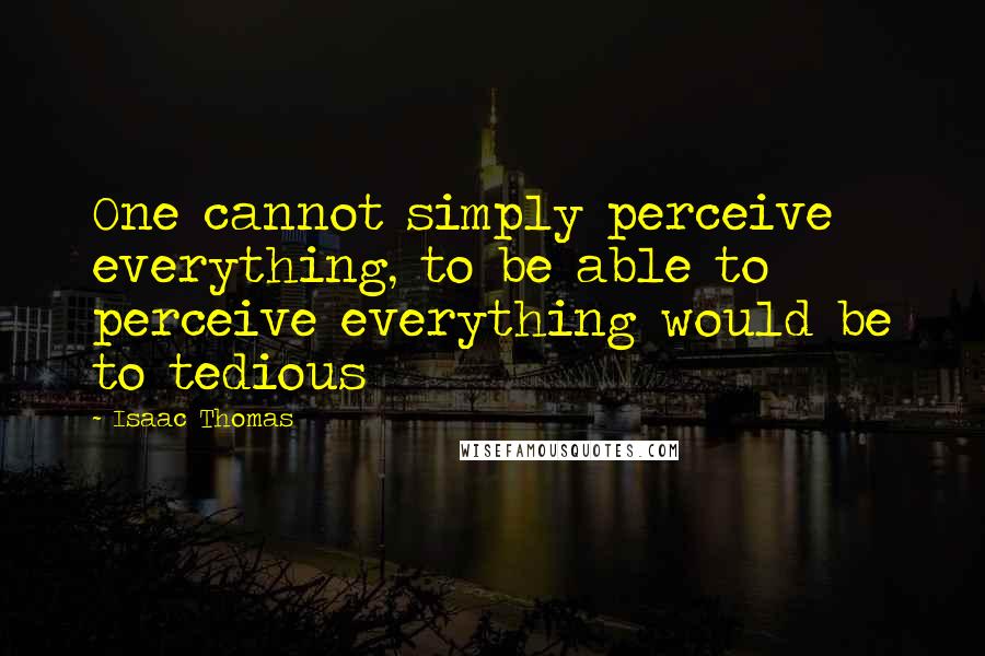 Isaac Thomas Quotes: One cannot simply perceive everything, to be able to perceive everything would be to tedious