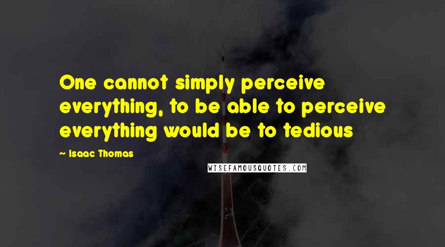 Isaac Thomas Quotes: One cannot simply perceive everything, to be able to perceive everything would be to tedious