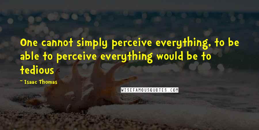 Isaac Thomas Quotes: One cannot simply perceive everything, to be able to perceive everything would be to tedious