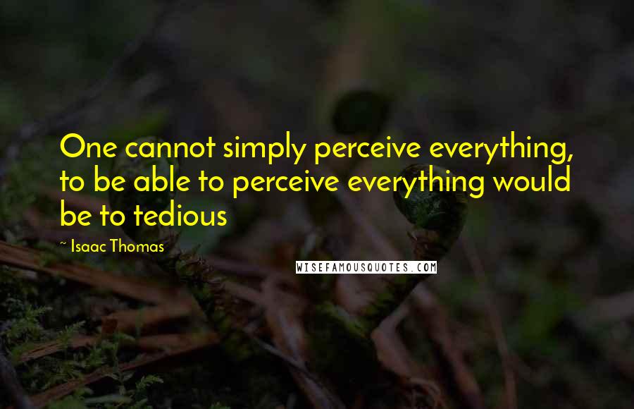 Isaac Thomas Quotes: One cannot simply perceive everything, to be able to perceive everything would be to tedious