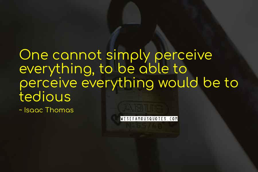 Isaac Thomas Quotes: One cannot simply perceive everything, to be able to perceive everything would be to tedious