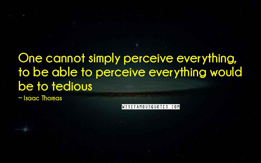 Isaac Thomas Quotes: One cannot simply perceive everything, to be able to perceive everything would be to tedious