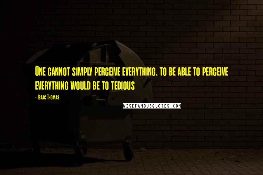 Isaac Thomas Quotes: One cannot simply perceive everything, to be able to perceive everything would be to tedious