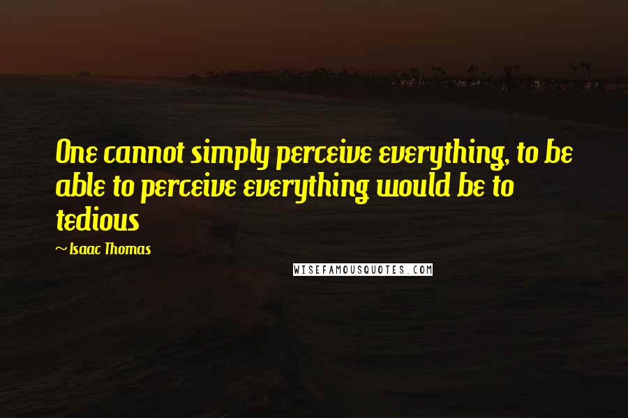 Isaac Thomas Quotes: One cannot simply perceive everything, to be able to perceive everything would be to tedious