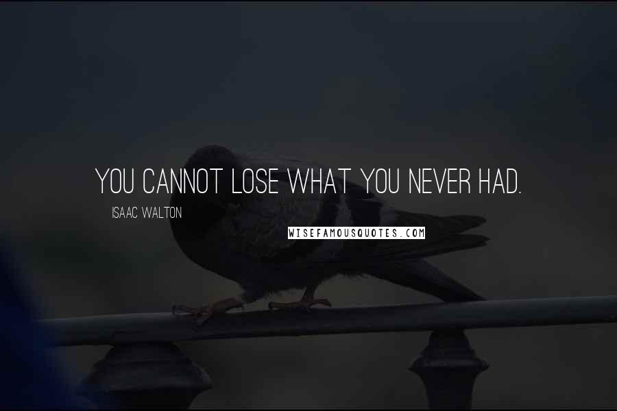 Isaac Walton Quotes: You cannot lose what you never had.