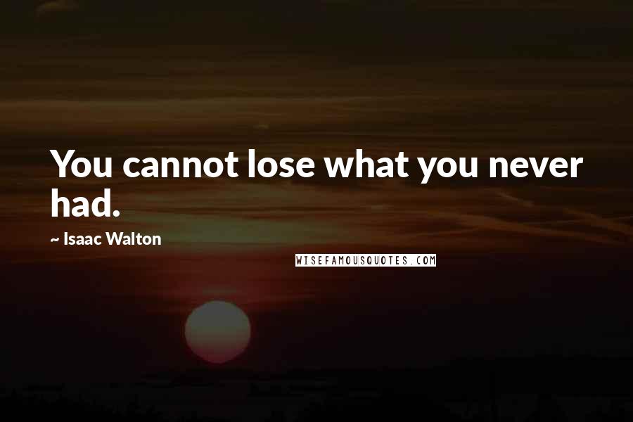 Isaac Walton Quotes: You cannot lose what you never had.