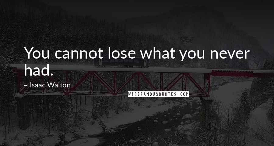 Isaac Walton Quotes: You cannot lose what you never had.