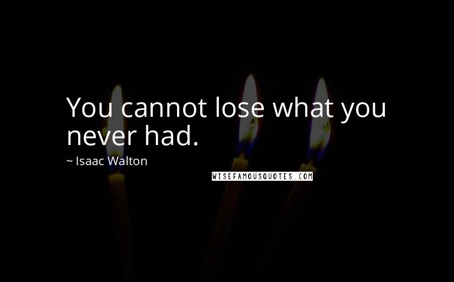 Isaac Walton Quotes: You cannot lose what you never had.