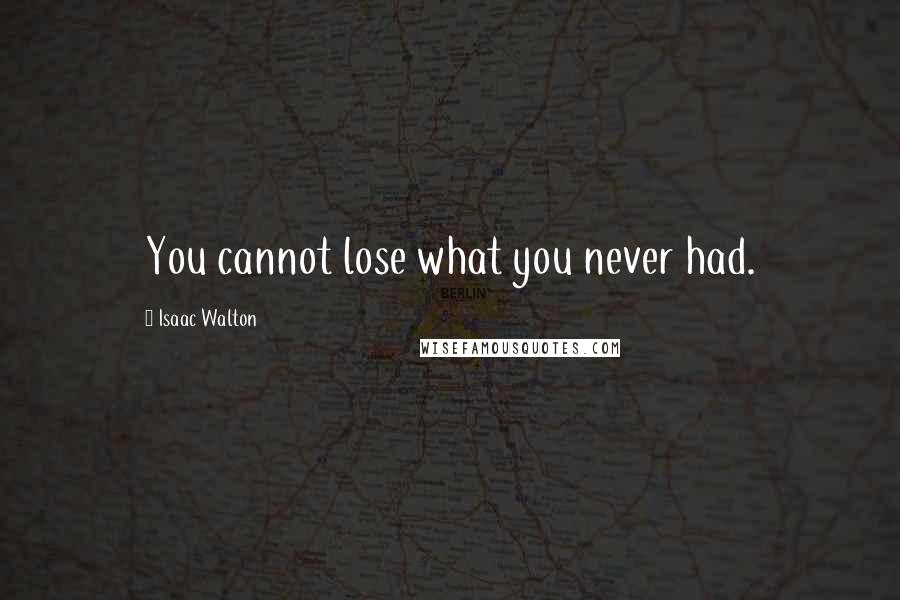 Isaac Walton Quotes: You cannot lose what you never had.