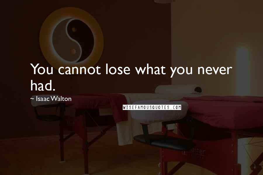 Isaac Walton Quotes: You cannot lose what you never had.