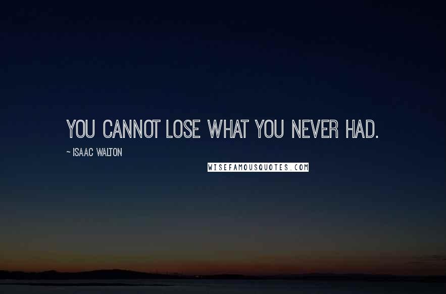 Isaac Walton Quotes: You cannot lose what you never had.