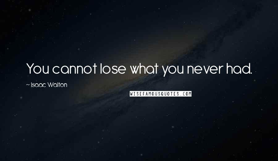 Isaac Walton Quotes: You cannot lose what you never had.